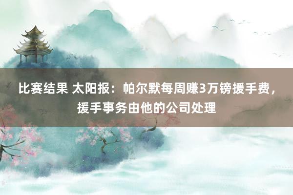 比赛结果 太阳报：帕尔默每周赚3万镑援手费，援手事务由他的公司处理