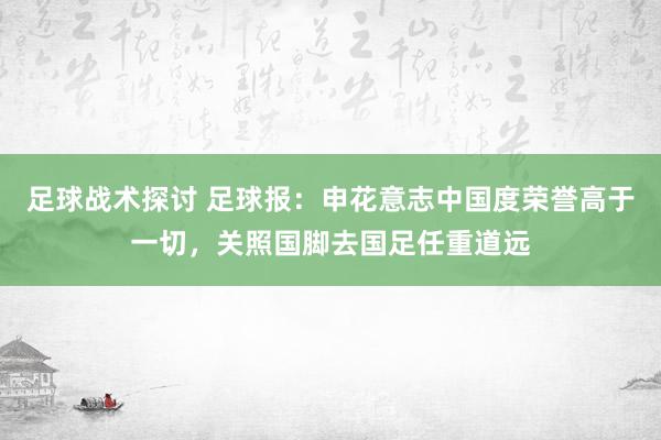 足球战术探讨 足球报：申花意志中国度荣誉高于一切，关照国脚去国足任重道远