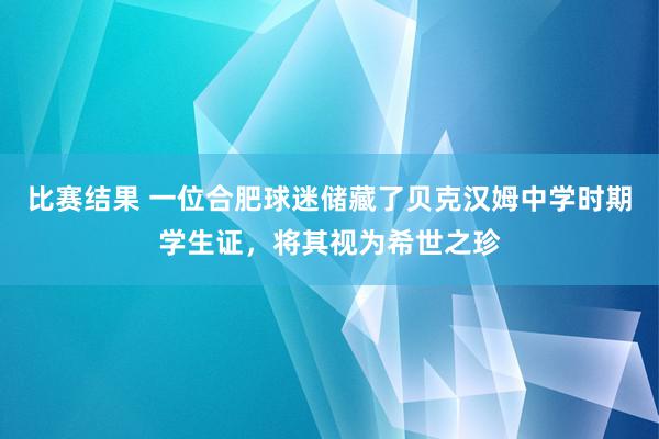 比赛结果 一位合肥球迷储藏了贝克汉姆中学时期学生证，将其视为希世之珍