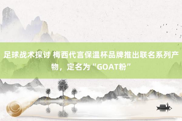 足球战术探讨 梅西代言保温杯品牌推出联名系列产物，定名为“GOAT粉”