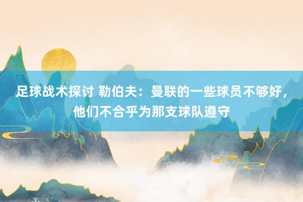 足球战术探讨 勒伯夫：曼联的一些球员不够好，他们不合乎为那支球队遵守