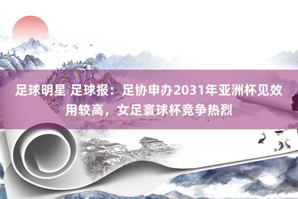 足球明星 足球报：足协申办2031年亚洲杯见效用较高，女足寰球杯竞争热烈