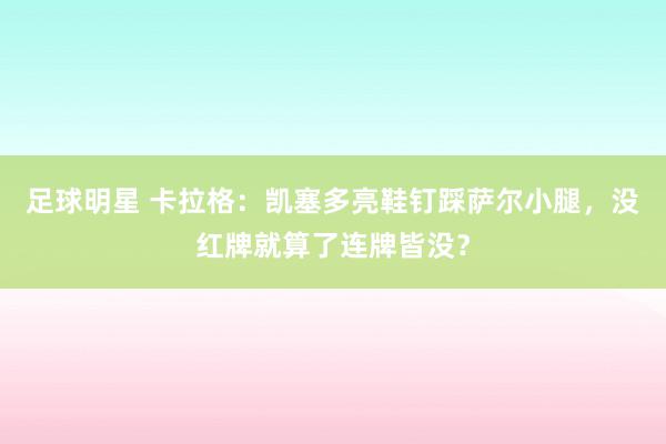 足球明星 卡拉格：凯塞多亮鞋钉踩萨尔小腿，没红牌就算了连牌皆没？