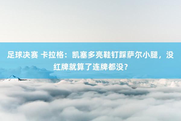 足球决赛 卡拉格：凯塞多亮鞋钉踩萨尔小腿，没红牌就算了连牌都没？