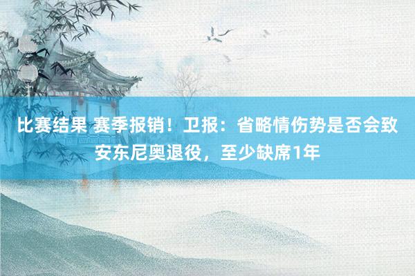 比赛结果 赛季报销！卫报：省略情伤势是否会致安东尼奥退役，至少缺席1年