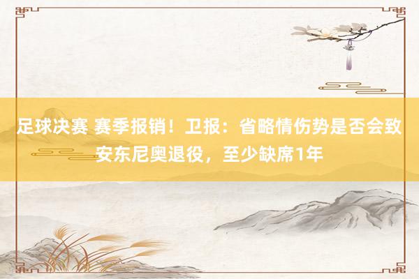 足球决赛 赛季报销！卫报：省略情伤势是否会致安东尼奥退役，至少缺席1年