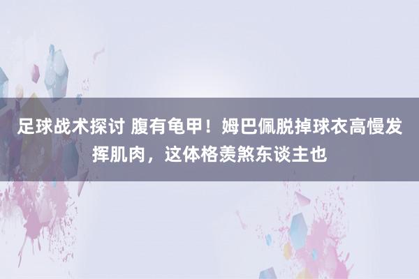 足球战术探讨 腹有龟甲！姆巴佩脱掉球衣高慢发挥肌肉，这体格羡煞东谈主也