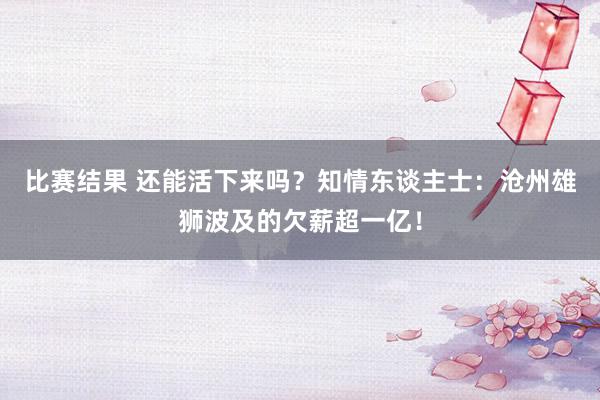 比赛结果 还能活下来吗？知情东谈主士：沧州雄狮波及的欠薪超一亿！