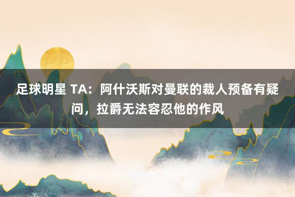 足球明星 TA：阿什沃斯对曼联的裁人预备有疑问，拉爵无法容忍他的作风