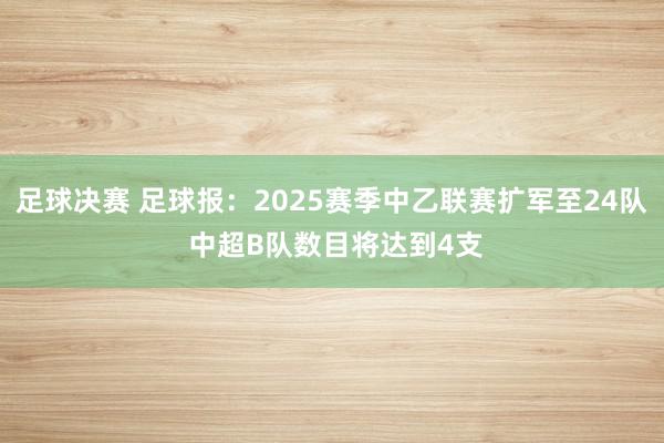 足球决赛 足球报：2025赛季中乙联赛扩军至24队 中超B队数目将达到4支