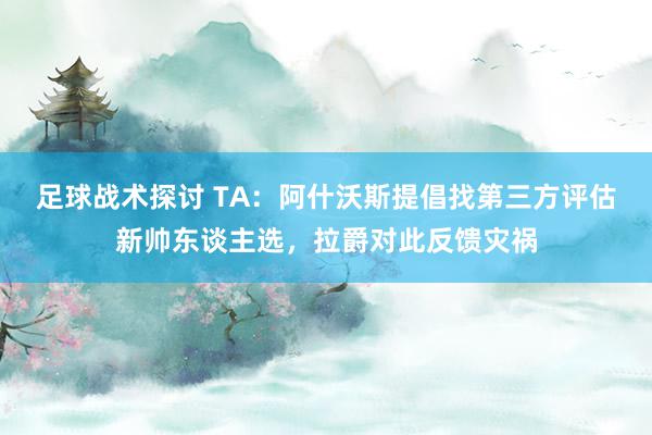 足球战术探讨 TA：阿什沃斯提倡找第三方评估新帅东谈主选，拉爵对此反馈灾祸