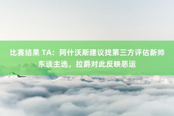 比赛结果 TA：阿什沃斯建议找第三方评估新帅东谈主选，拉爵对此反映恶运