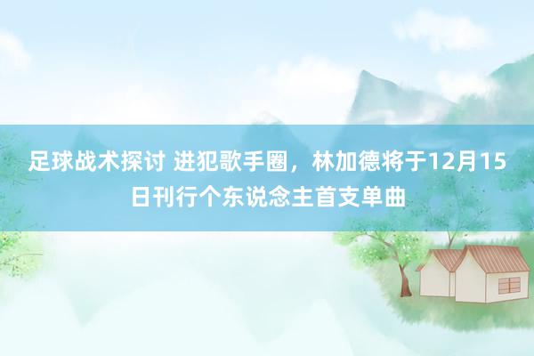 足球战术探讨 进犯歌手圈，林加德将于12月15日刊行个东说念主首支单曲