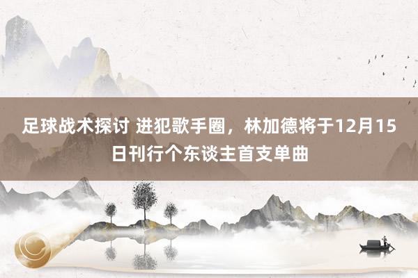 足球战术探讨 进犯歌手圈，林加德将于12月15日刊行个东谈主首支单曲