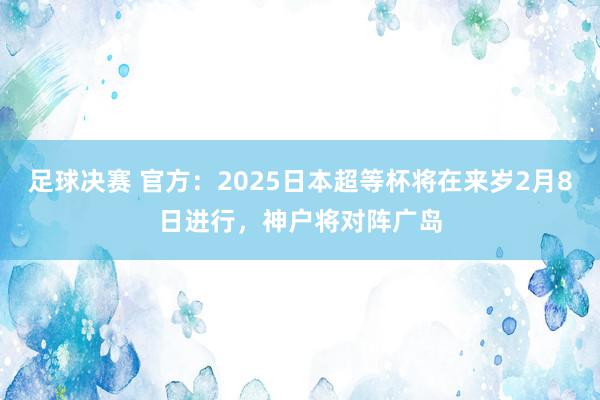 足球决赛 官方：2025日本超等杯将在来岁2月8日进行，神户将对阵广岛