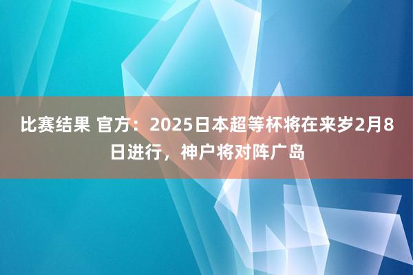 比赛结果 官方：2025日本超等杯将在来岁2月8日进行，神户将对阵广岛