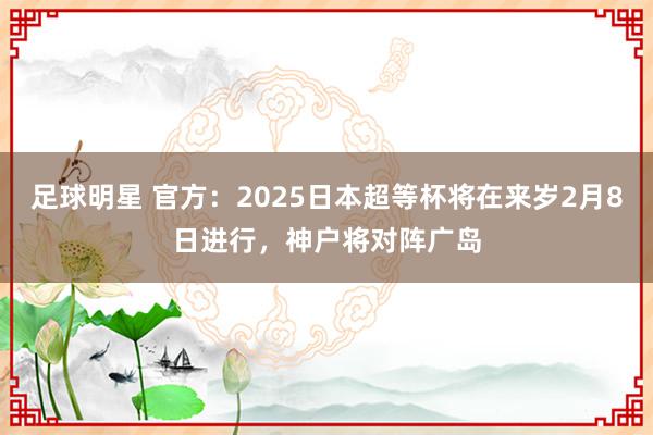 足球明星 官方：2025日本超等杯将在来岁2月8日进行，神户将对阵广岛