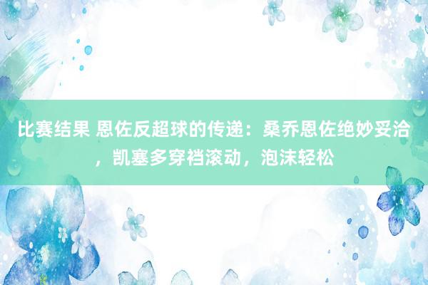 比赛结果 恩佐反超球的传递：桑乔恩佐绝妙妥洽，凯塞多穿裆滚动，泡沫轻松