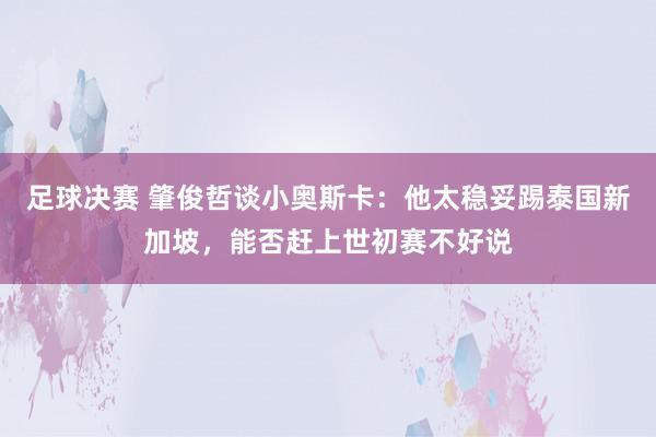 足球决赛 肇俊哲谈小奥斯卡：他太稳妥踢泰国新加坡，能否赶上世初赛不好说