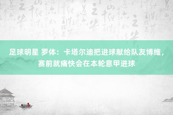 足球明星 罗体：卡塔尔迪把进球献给队友博维，赛前就痛快会在本轮意甲进球