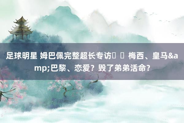 足球明星 姆巴佩完整超长专访⭐️梅西、皇马&巴黎、恋爱？毁了弟弟活命？