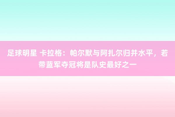 足球明星 卡拉格：帕尔默与阿扎尔归并水平，若带蓝军夺冠将是队史最好之一