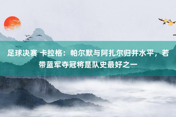 足球决赛 卡拉格：帕尔默与阿扎尔归并水平，若带蓝军夺冠将是队史最好之一