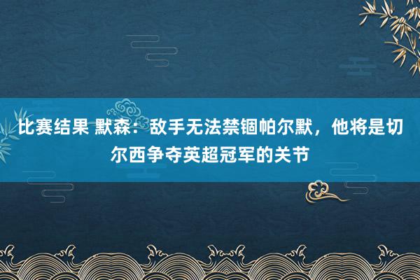 比赛结果 默森：敌手无法禁锢帕尔默，他将是切尔西争夺英超冠军的关节