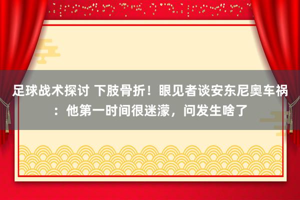 足球战术探讨 下肢骨折！眼见者谈安东尼奥车祸：他第一时间很迷濛，问发生啥了