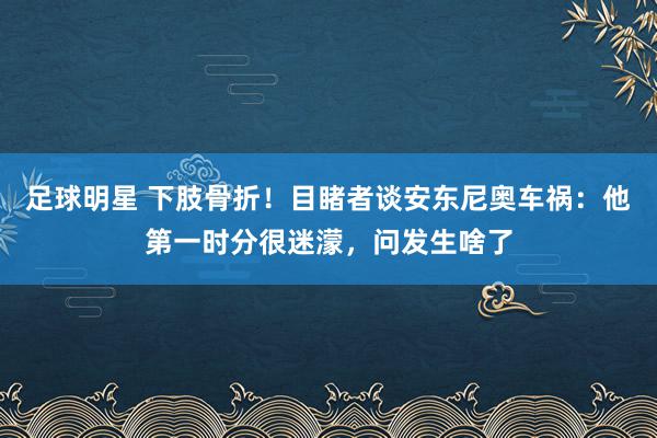 足球明星 下肢骨折！目睹者谈安东尼奥车祸：他第一时分很迷濛，问发生啥了