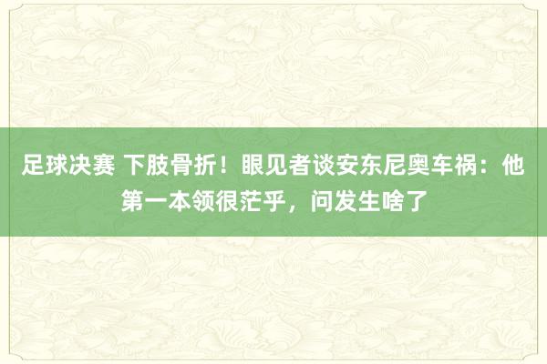 足球决赛 下肢骨折！眼见者谈安东尼奥车祸：他第一本领很茫乎，问发生啥了