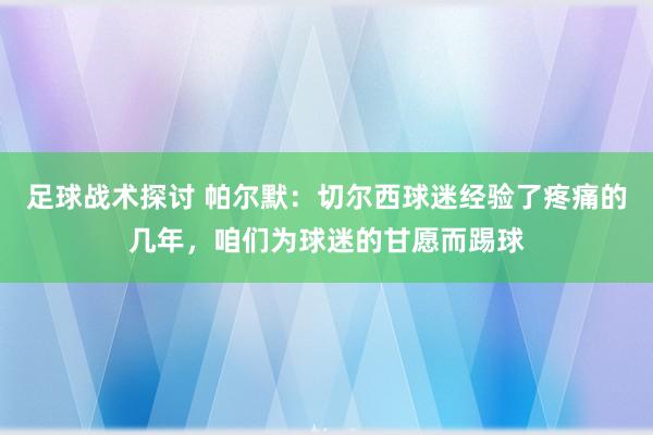 足球战术探讨 帕尔默：切尔西球迷经验了疼痛的几年，咱们为球迷的甘愿而踢球