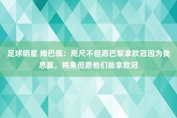 足球明星 姆巴佩：咫尺不但愿巴黎拿欧冠因为我思赢，将来但愿他们能拿欧冠