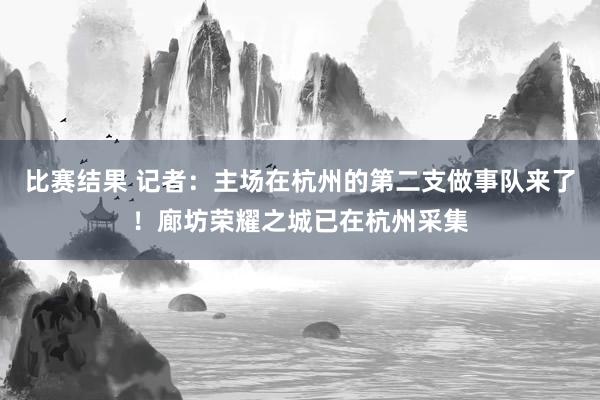 比赛结果 记者：主场在杭州的第二支做事队来了！廊坊荣耀之城已在杭州采集