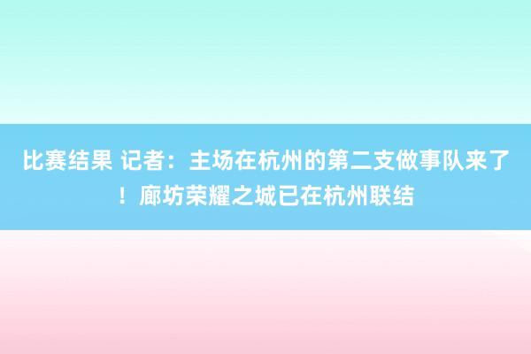 比赛结果 记者：主场在杭州的第二支做事队来了！廊坊荣耀之城已在杭州联结