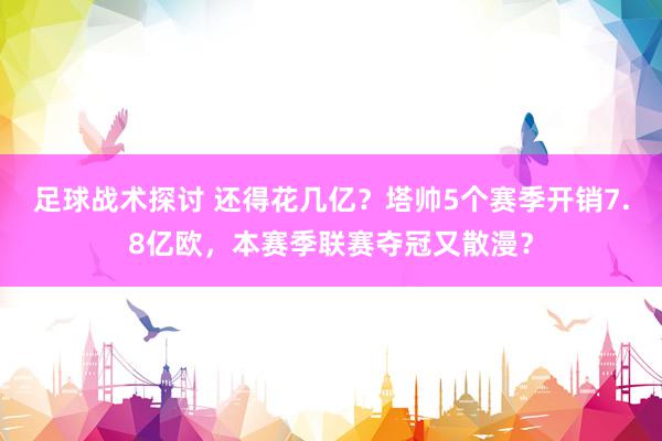 足球战术探讨 还得花几亿？塔帅5个赛季开销7.8亿欧，本赛季联赛夺冠又散漫？