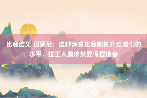 比赛结果 巴罗尼：这种清贫比赛随机升迁咱们的水平，拉王人奥依然要保捏谦善