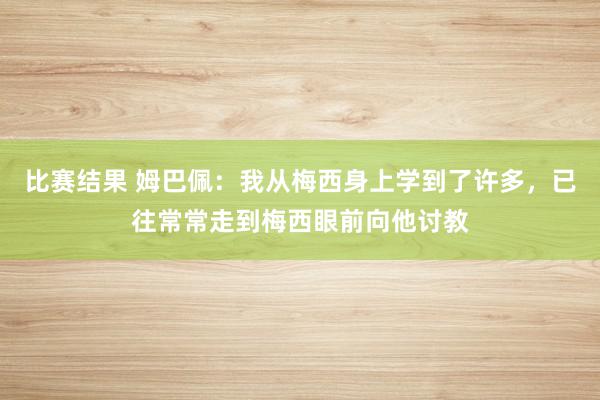 比赛结果 姆巴佩：我从梅西身上学到了许多，已往常常走到梅西眼前向他讨教