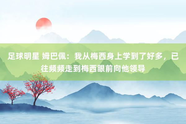 足球明星 姆巴佩：我从梅西身上学到了好多，已往频频走到梅西眼前向他领导