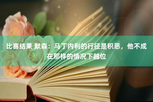 比赛结果 默森：马丁内利的行径是积恶，他不成在那样的情况下越位