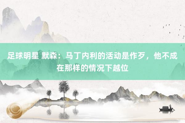 足球明星 默森：马丁内利的活动是作歹，他不成在那样的情况下越位