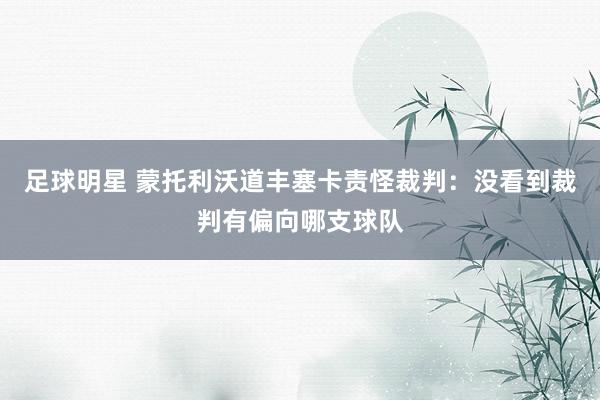 足球明星 蒙托利沃道丰塞卡责怪裁判：没看到裁判有偏向哪支球队