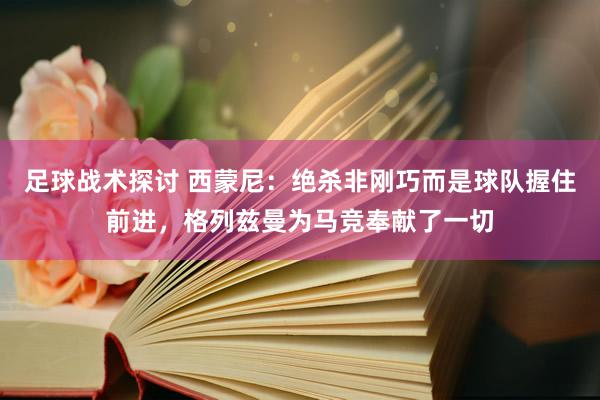 足球战术探讨 西蒙尼：绝杀非刚巧而是球队握住前进，格列兹曼为马竞奉献了一切