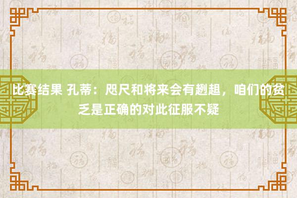 比赛结果 孔蒂：咫尺和将来会有趔趄，咱们的贫乏是正确的对此征服不疑