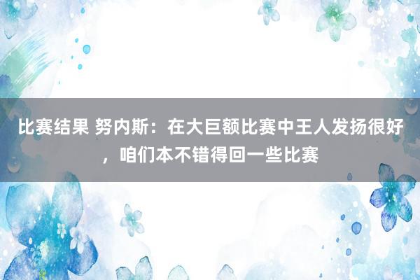 比赛结果 努内斯：在大巨额比赛中王人发扬很好，咱们本不错得回一些比赛