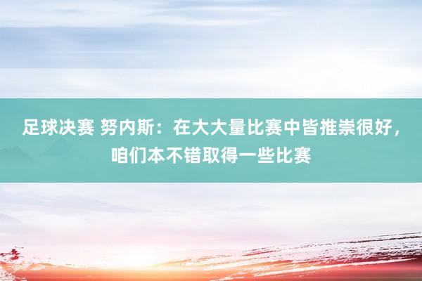 足球决赛 努内斯：在大大量比赛中皆推崇很好，咱们本不错取得一些比赛