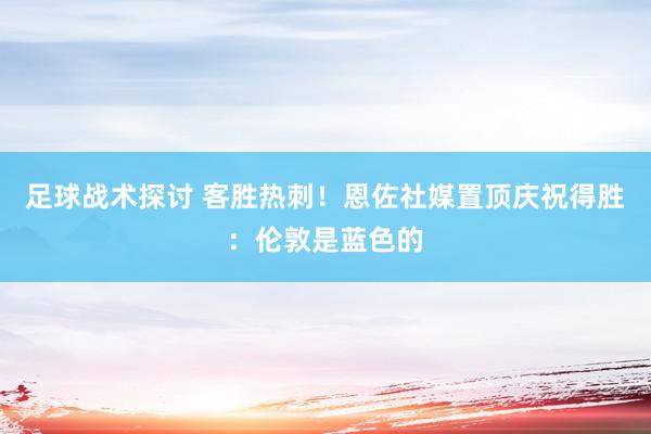 足球战术探讨 客胜热刺！恩佐社媒置顶庆祝得胜：伦敦是蓝色的