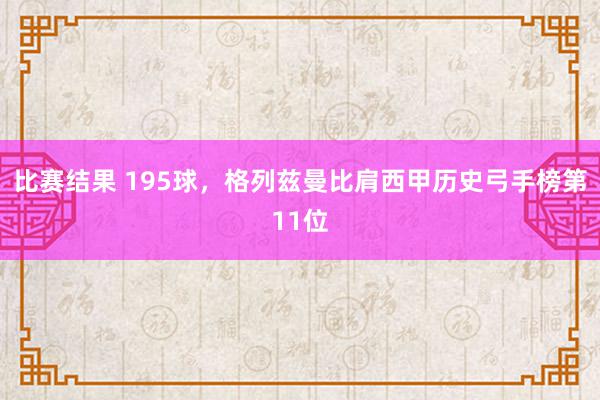 比赛结果 195球，格列兹曼比肩西甲历史弓手榜第11位