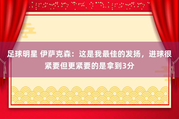 足球明星 伊萨克森：这是我最佳的发扬，进球很紧要但更紧要的是拿到3分