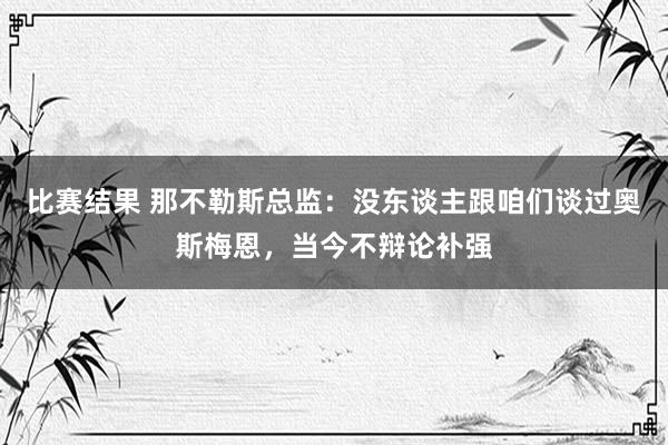 比赛结果 那不勒斯总监：没东谈主跟咱们谈过奥斯梅恩，当今不辩论补强